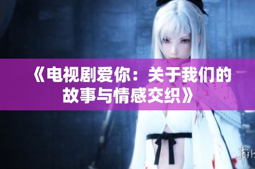《电视剧爱你：关于我们的故事与情感交织》