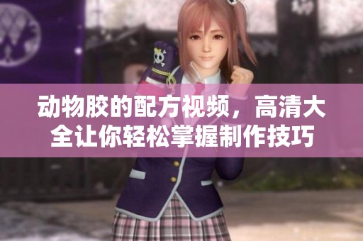 动物胶的配方视频，高清大全让你轻松掌握制作技巧