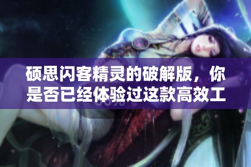 硕思闪客精灵的破解版，你是否已经体验过这款高效工具呢