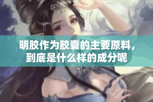 明胶作为胶囊的主要原料，到底是什么样的成分呢