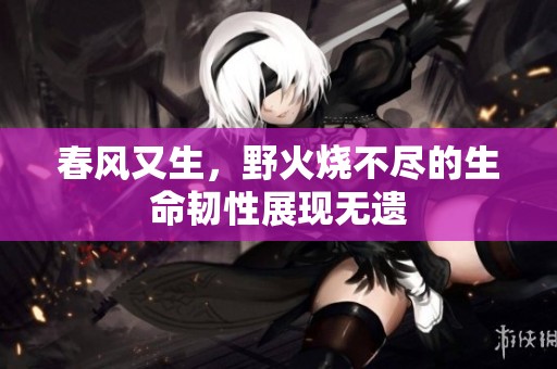 春风又生，野火烧不尽的生命韧性展现无遗