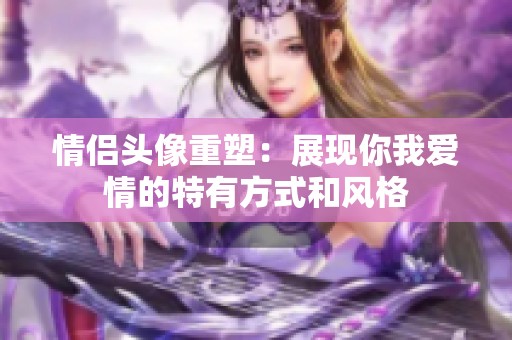 情侣头像重塑：展现你我爱情的特有方式和风格