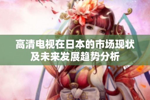 高清电视在日本的市场现状及未来发展趋势分析