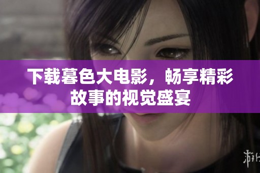 下载暮色大电影，畅享精彩故事的视觉盛宴