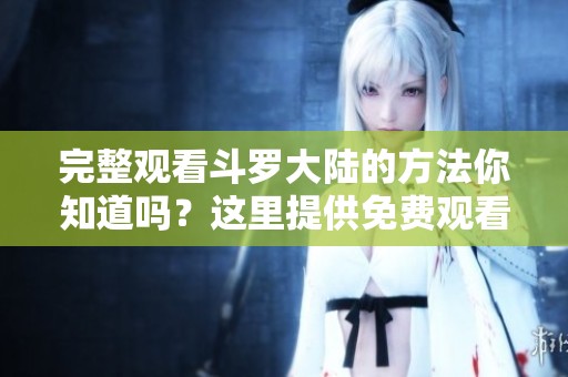 完整观看斗罗大陆的方法你知道吗？这里提供免费观看的途径和技巧。