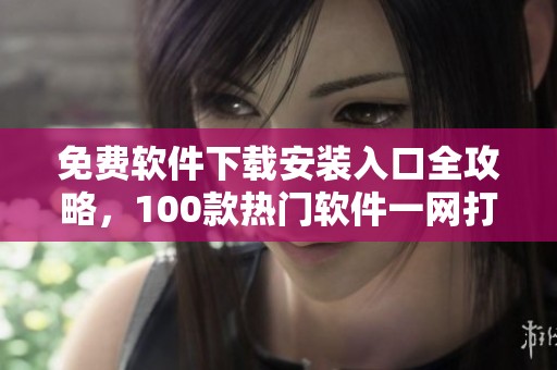 免费软件下载安装入口全攻略，100款热门软件一网打尽等你来尝试