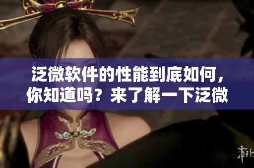 泛微软件的性能到底如何，你知道吗？来了解一下泛微软件的优势与应用吧！