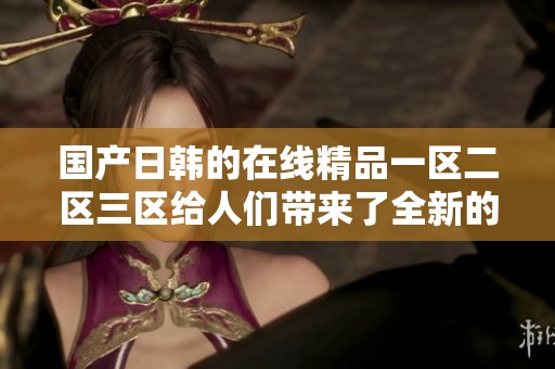 国产日韩的在线精品一区二区三区给人们带来了全新的观影体验和选择