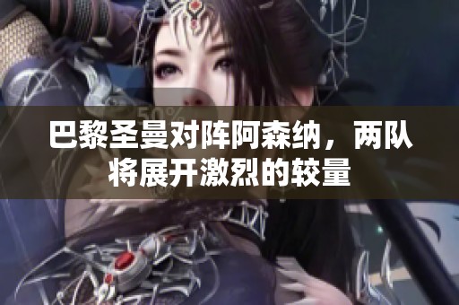 巴黎圣曼对阵阿森纳，两队将展开激烈的较量