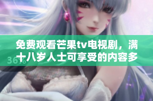 免费观看芒果tv电视剧，满十八岁人士可享受的内容多多