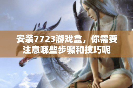 安装7723游戏盒，你需要注意哪些步骤和技巧呢
