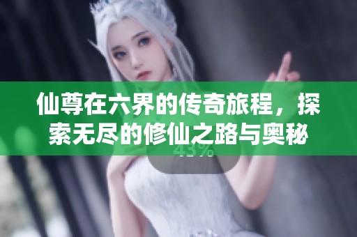 仙尊在六界的传奇旅程，探索无尽的修仙之路与奥秘