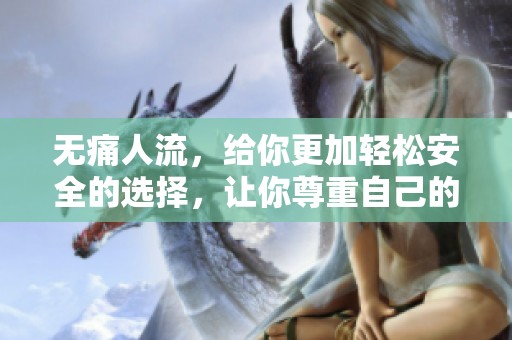 无痛人流，给你更加轻松安全的选择，让你尊重自己的身体选择