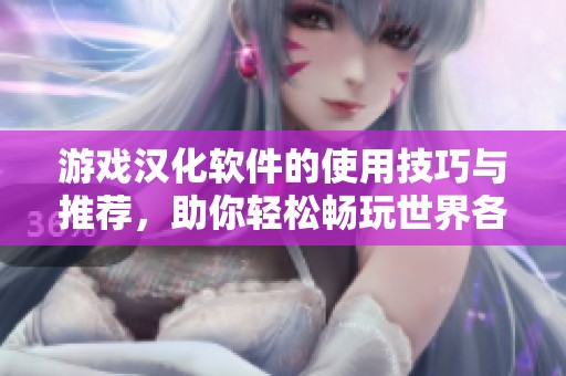 游戏汉化软件的使用技巧与推荐，助你轻松畅玩世界各地游戏