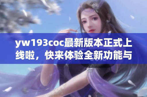 yw193coc最新版本正式上线啦，快来体验全新功能与精彩内容！