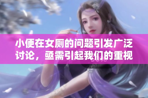 小便在女厕的问题引发广泛讨论，亟需引起我们的重视与思考