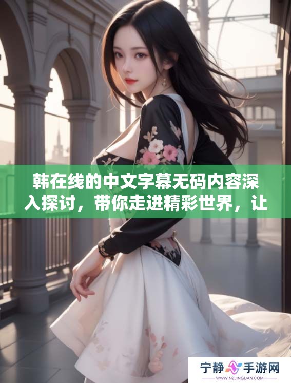 韩在线的中文字幕**内容深入探讨，带你走进精彩世界，让我们一起体验吧