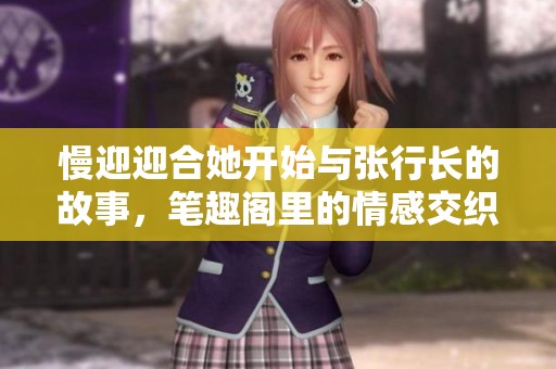 慢迎迎合她开始与张行长的故事，笔趣阁里的情感交织展示无遗。
