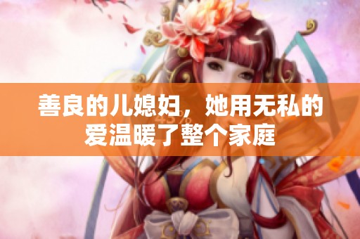 善良的儿媳妇，她用无私的爱温暖了整个家庭