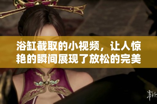 浴缸截取的小视频，让人惊艳的瞬间展现了放松的完美体验。