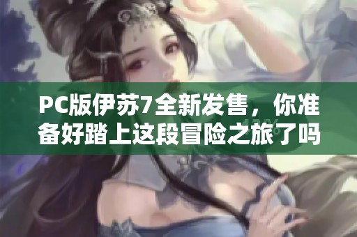 PC版伊苏7全新发售，你准备好踏上这段冒险之旅了吗