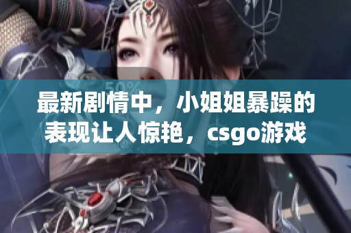 最新剧情中，小姐姐暴躁的表现让人惊艳，csgo游戏引发热议