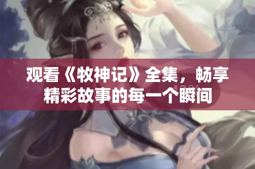观看《牧神记》全集，畅享精彩故事的每一个瞬间