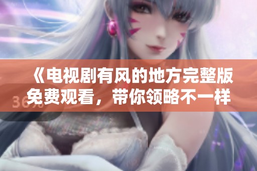《电视剧有风的地方完整版免费观看，带你领略不一样的故事体验》
