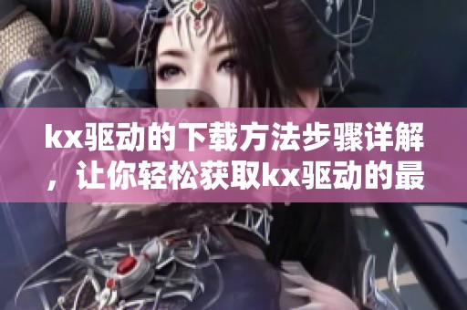 kx驱动的下载方法步骤详解，让你轻松获取kx驱动的最新版本