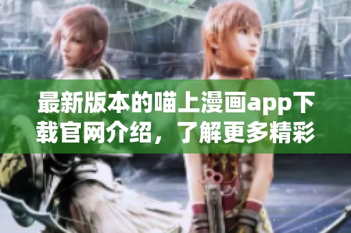 最新版本的喵上漫画app下载官网介绍，了解更多精彩内容请访问官方网站
