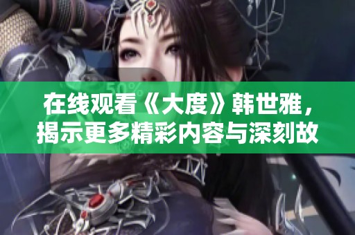 在线观看《大度》韩世雅，揭示更多精彩内容与深刻故事。