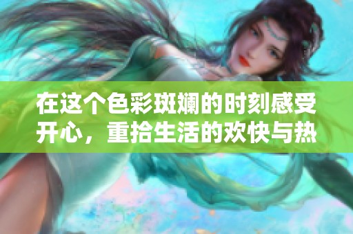 在这个色彩斑斓的时刻感受开心，重拾生活的欢快与热情
