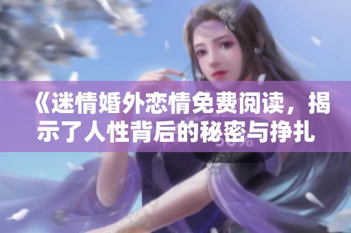 《迷情婚外恋情免费阅读，揭示了人性背后的秘密与挣扎》