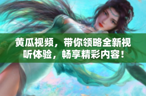 黄瓜视频，带你领略全新视听体验，畅享精彩内容！