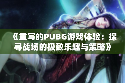 《重写的PUBG游戏体验：探寻战场的极致乐趣与策略》
