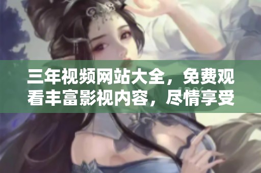 三年视频网站大全，免费观看丰富影视内容，尽情享受精彩影片体验