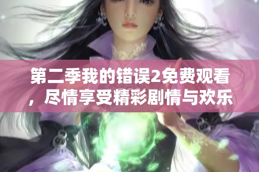 第二季我的错误2免费观看，尽情享受精彩剧情与欢乐时光吧！