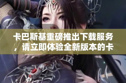 卡巴斯基重磅推出下载服务，请立即体验全新版本的卡巴斯基下载！