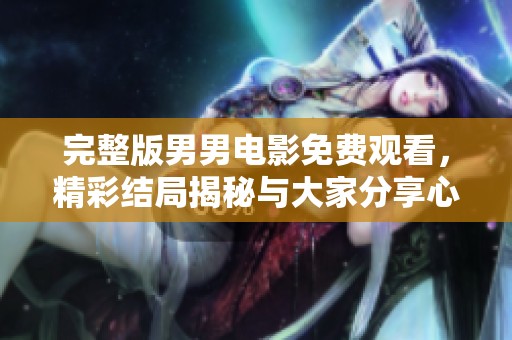 完整版男男电影免费观看，精彩结局揭秘与大家分享心得
