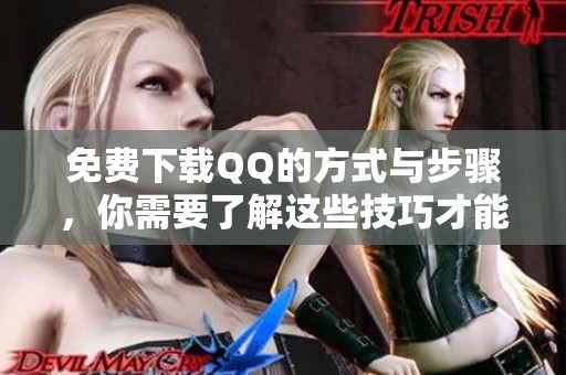 免费下载QQ的方式与步骤，你需要了解这些技巧才能顺利完成