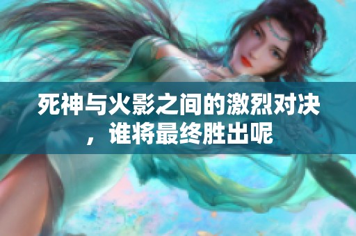 死神与火影之间的激烈对决，谁将最终胜出呢