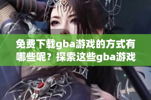 免费下载gba游戏的方式有哪些呢？探索这些gba游戏的精彩内容和获取途径！