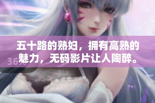 五十路的**，拥有高熟的魅力，**影片让人陶醉。