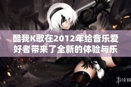 酷我K歌在2012年给音乐爱好者带来了全新的体验与乐趣