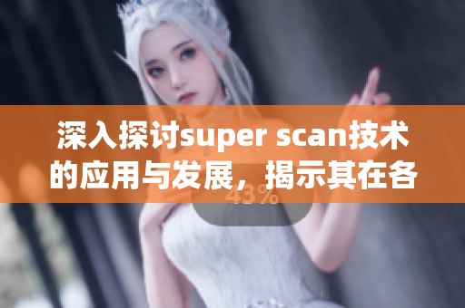 深入探讨super scan技术的应用与发展，揭示其在各领域的重要性