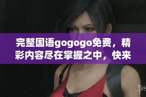 完整国语gogogo免费，精彩内容尽在掌握之中，快来体验吧！