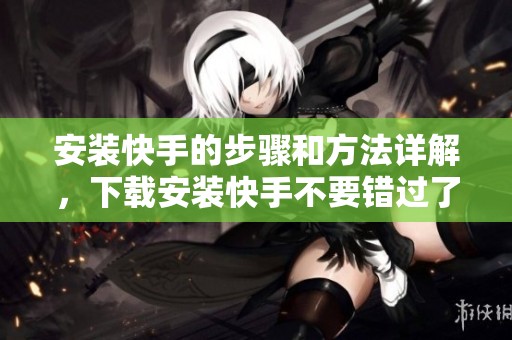 安装快手的步骤和方法详解，下载安装快手不要错过了哦