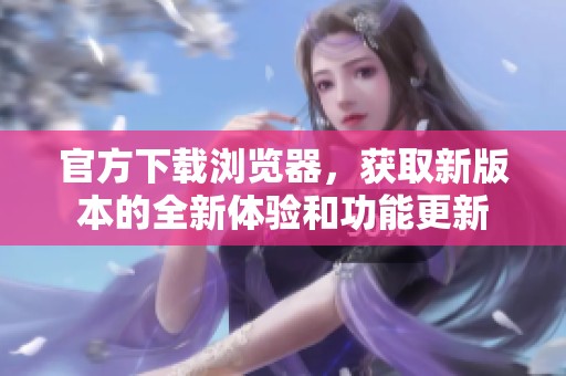 官方下载浏览器，获取新版本的全新体验和功能更新