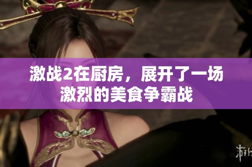 激战2在厨房，展开了一场激烈的美食争霸战