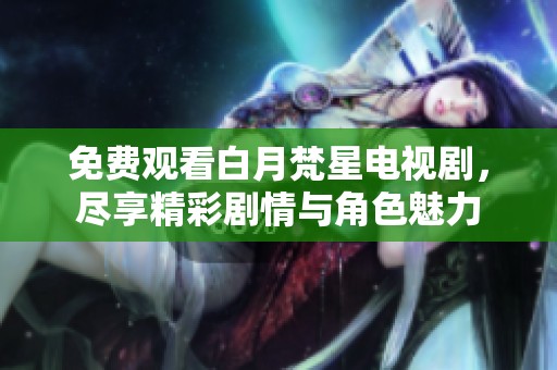 免费观看白月梵星电视剧，尽享精彩剧情与角色魅力